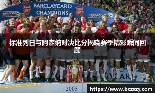 标准列日与阿森纳对决比分揭晓赛季精彩瞬间回顾