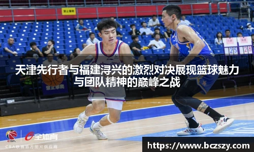 天津先行者与福建浔兴的激烈对决展现篮球魅力与团队精神的巅峰之战