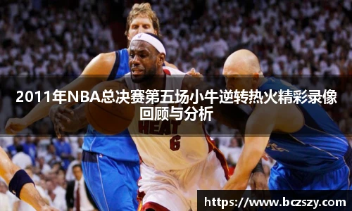 2011年NBA总决赛第五场小牛逆转热火精彩录像回顾与分析